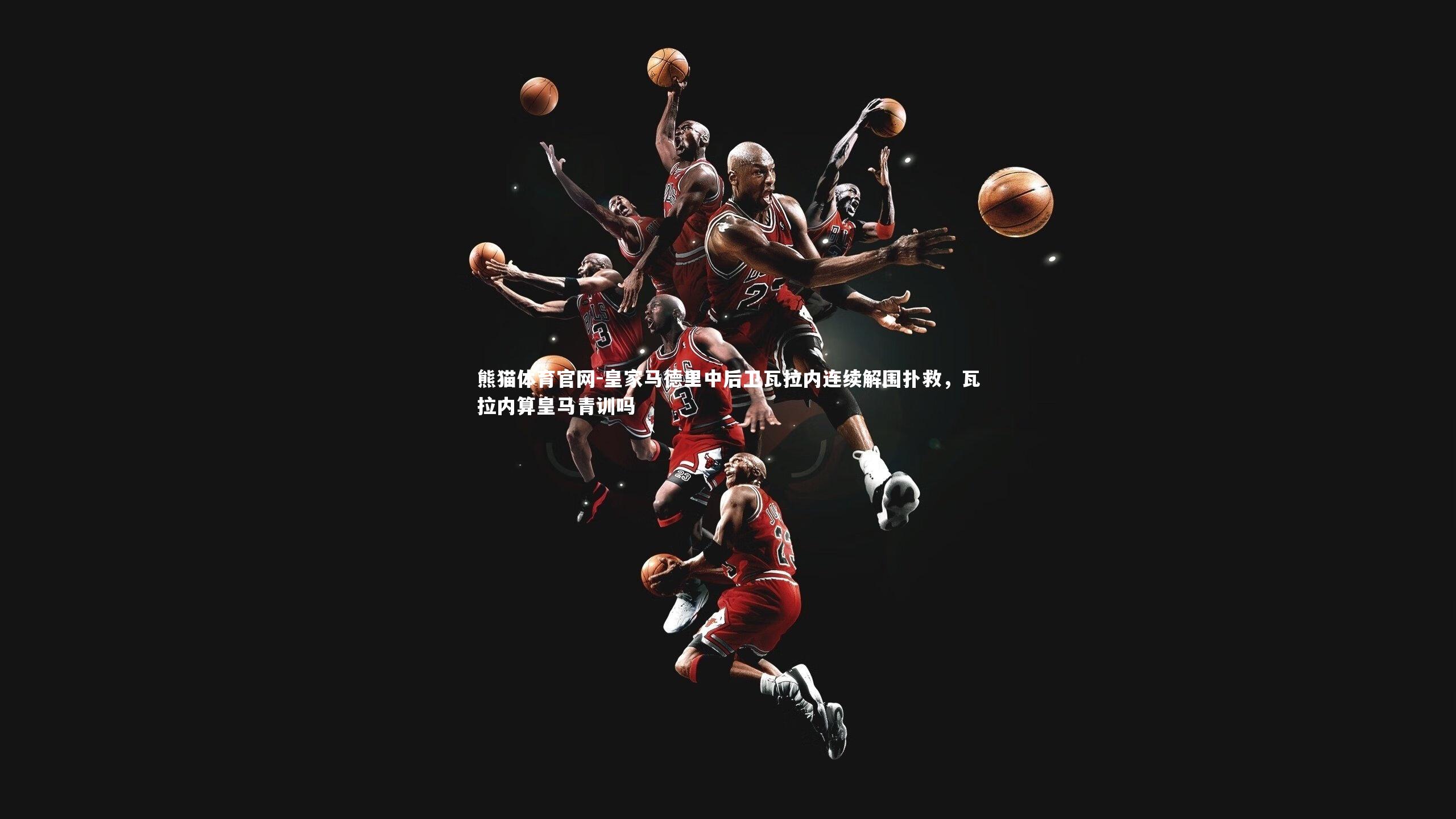 皇家马德里中后卫瓦拉内连续解围扑救，瓦拉内算皇马青训吗