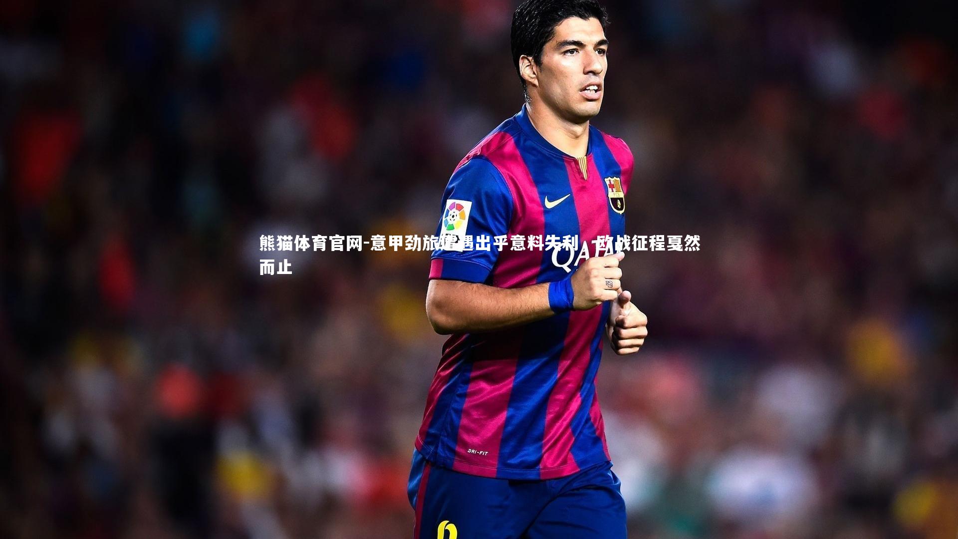 意甲劲旅遭遇出乎意料失利，欧战征程戛然而止